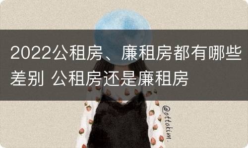 2022公租房、廉租房都有哪些差别 公租房还是廉租房