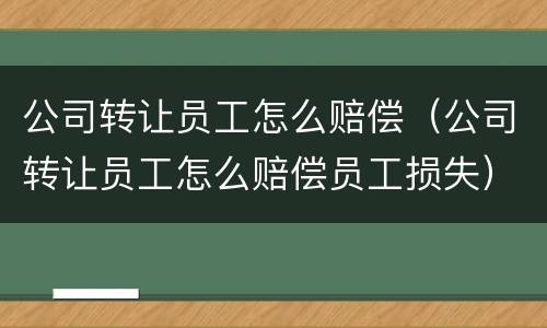 公司转让员工怎么赔偿（公司转让员工怎么赔偿员工损失）