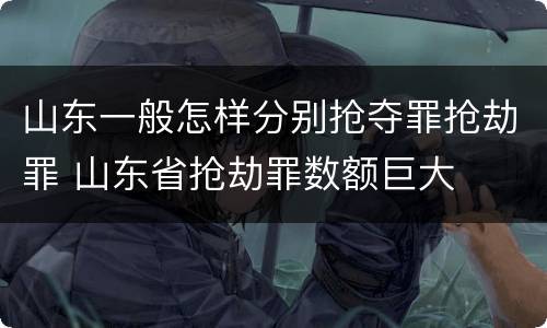 山东一般怎样分别抢夺罪抢劫罪 山东省抢劫罪数额巨大