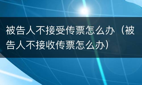 被告人不接受传票怎么办（被告人不接收传票怎么办）