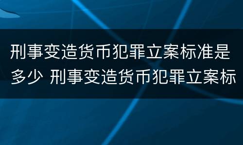 刑事变造货币犯罪立案标准是多少 刑事变造货币犯罪立案标准是多少钱