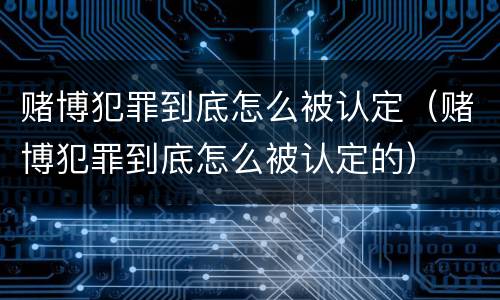 赌博犯罪到底怎么被认定（赌博犯罪到底怎么被认定的）