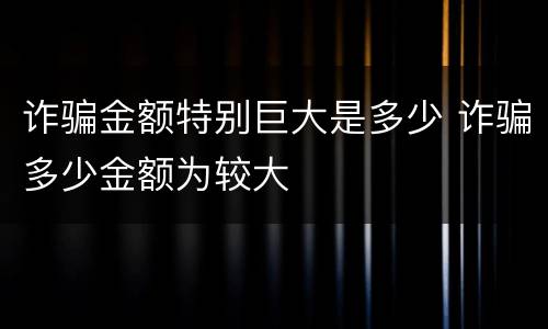 诈骗金额特别巨大是多少 诈骗多少金额为较大
