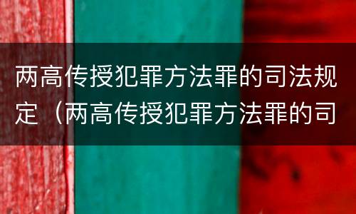 两高传授犯罪方法罪的司法规定（两高传授犯罪方法罪的司法规定是什么）