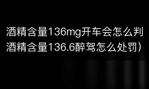 酒精含量136mg开车会怎么判（酒精含量136.6醉驾怎么处罚）