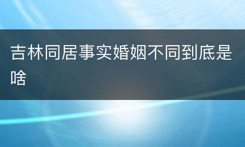 吉林同居事实婚姻不同到底是啥