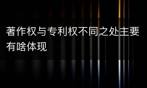 著作权与专利权不同之处主要有啥体现