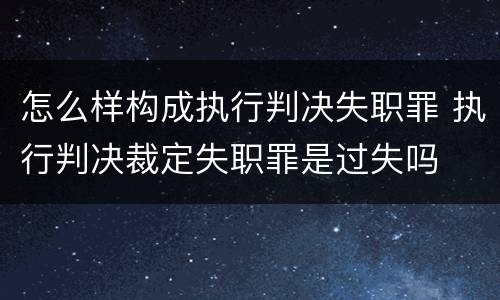 怎么样构成执行判决失职罪 执行判决裁定失职罪是过失吗