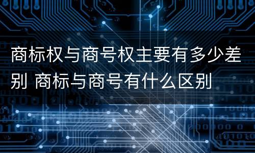 商标权与商号权主要有多少差别 商标与商号有什么区别