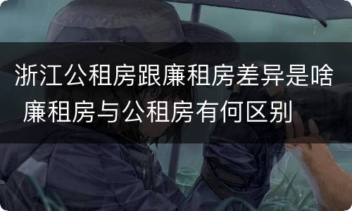 浙江公租房跟廉租房差异是啥 廉租房与公租房有何区别