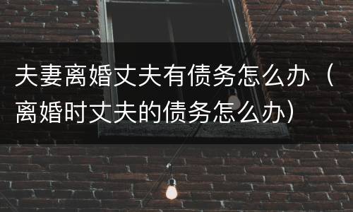 夫妻离婚丈夫有债务怎么办（离婚时丈夫的债务怎么办）