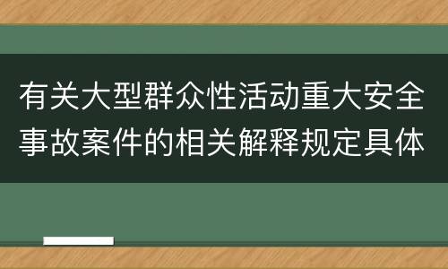 有关大型群众性活动重大安全事故案件的相关解释规定具体是什么