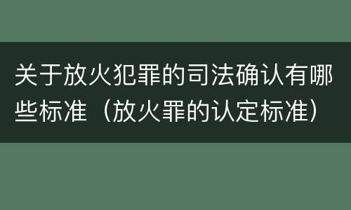 关于放火犯罪的司法确认有哪些标准（放火罪的认定标准）