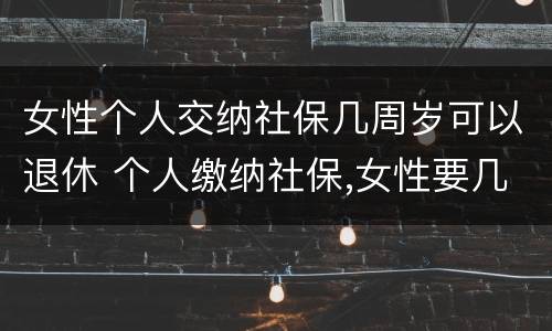 女性个人交纳社保几周岁可以退休 个人缴纳社保,女性要几岁可以退休