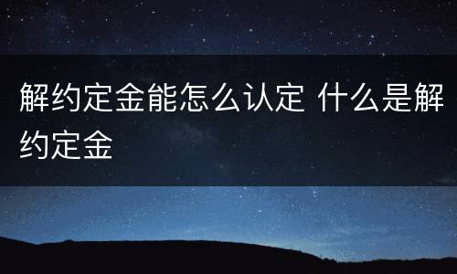 解约定金能怎么认定 什么是解约定金