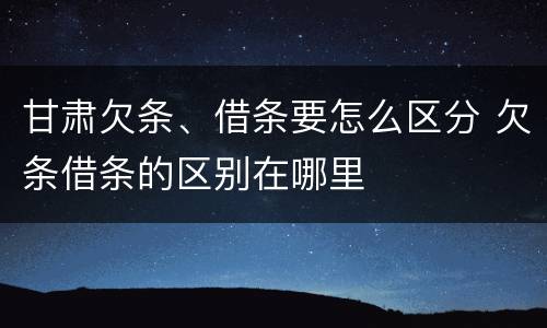 甘肃欠条、借条要怎么区分 欠条借条的区别在哪里