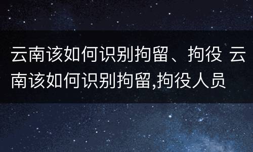 云南该如何识别拘留、拘役 云南该如何识别拘留,拘役人员
