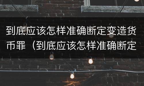 到底应该怎样准确断定变造货币罪（到底应该怎样准确断定变造货币罪犯）
