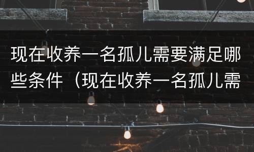 现在收养一名孤儿需要满足哪些条件(现在收养一名孤儿需要满足哪些条件和条件)