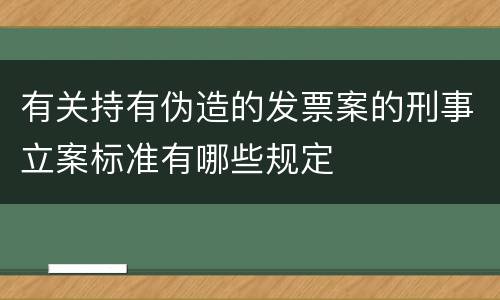 有关持有伪造的发票案的刑事立案标准有哪些规定