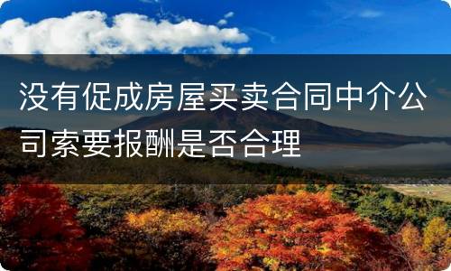 没有促成房屋买卖合同中介公司索要报酬是否合理