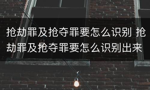 抢劫罪及抢夺罪要怎么识别 抢劫罪及抢夺罪要怎么识别出来