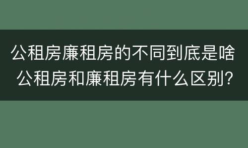 公租房廉租房的不同到底是啥 公租房和廉租房有什么区别?用户可以住一辈子吗?