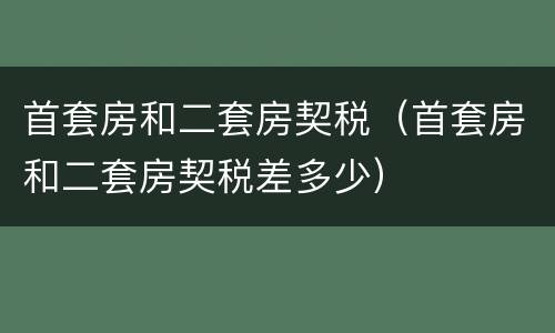 首套房和二套房契税（首套房和二套房契税差多少）