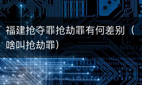 福建抢夺罪抢劫罪有何差别（啥叫抢劫罪）