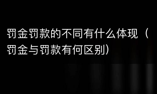 罚金罚款的不同有什么体现（罚金与罚款有何区别）