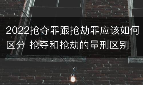 2022抢夺罪跟抢劫罪应该如何区分 抢夺和抢劫的量刑区别