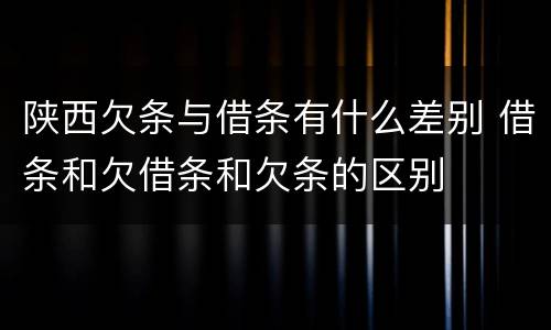 陕西欠条与借条有什么差别 借条和欠借条和欠条的区别