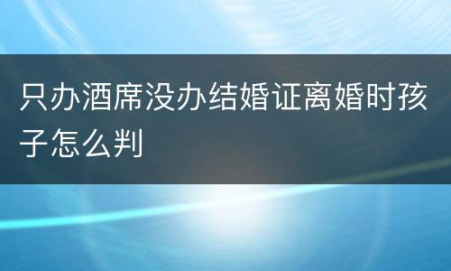 只办酒席没办结婚证离婚时孩子怎么判