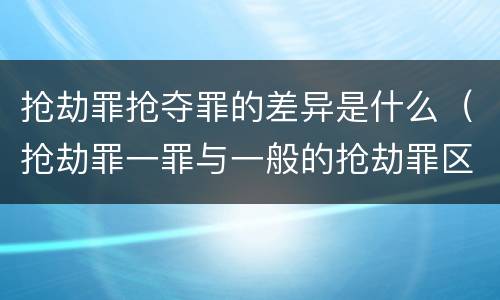 抢劫罪抢夺罪的差异是什么（抢劫罪一罪与一般的抢劫罪区别）