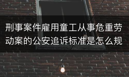 刑事案件雇用童工从事危重劳动案的公安追诉标准是怎么规定