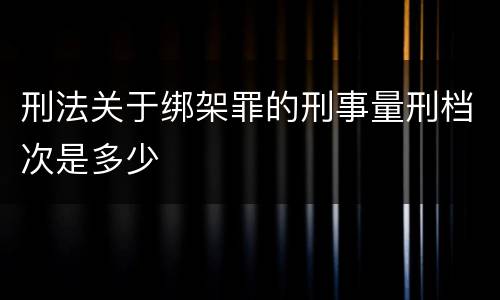 刑法关于绑架罪的刑事量刑档次是多少