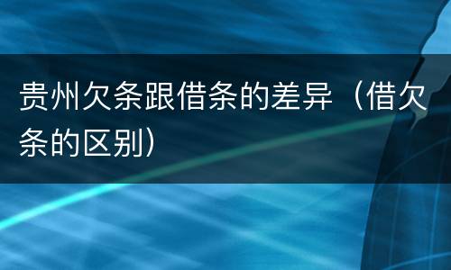 贵州欠条跟借条的差异（借欠条的区别）