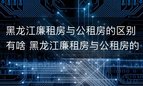 黑龙江廉租房与公租房的区别有啥 黑龙江廉租房与公租房的区别有啥区别吗