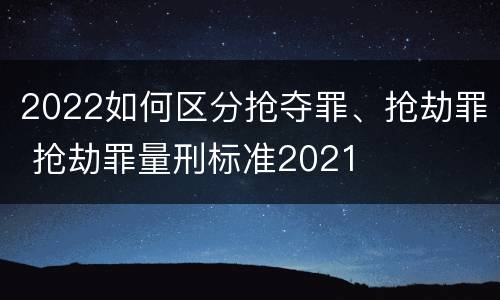 2022如何区分抢夺罪、抢劫罪 抢劫罪量刑标准2021
