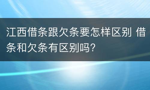 江西借条跟欠条要怎样区别 借条和欠条有区别吗?