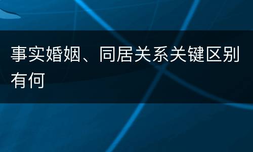 事实婚姻、同居关系关键区别有何
