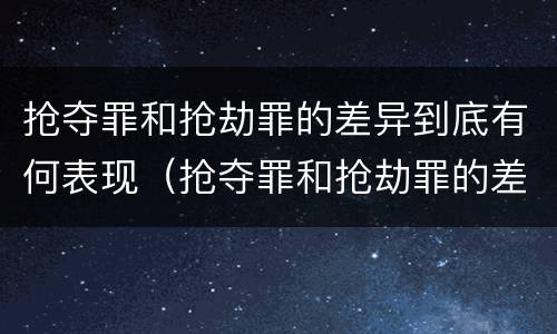 抢夺罪和抢劫罪的差异到底有何表现（抢夺罪和抢劫罪的差异到底有何表现呢）