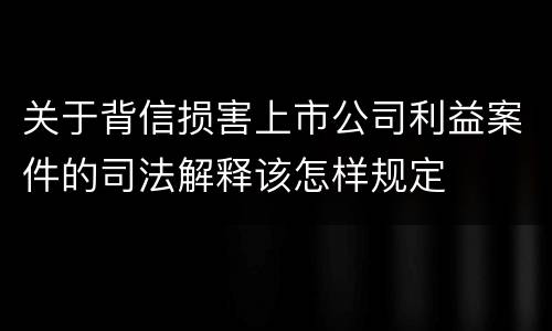 关于背信损害上市公司利益案件的司法解释该怎样规定