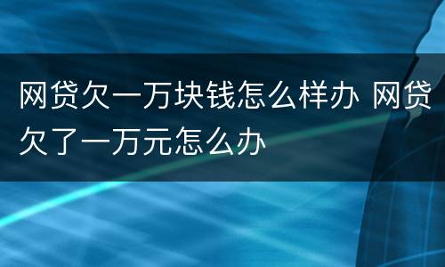 网贷欠一万块钱怎么样办 网贷欠了一万元怎么办