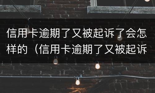 信用卡逾期了又被起诉了会怎样的（信用卡逾期了又被起诉了会怎样的后果）