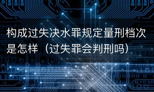 构成过失决水罪规定量刑档次是怎样（过失罪会判刑吗）