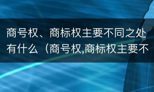 商号权、商标权主要不同之处有什么（商号权,商标权主要不同之处有什么区别）