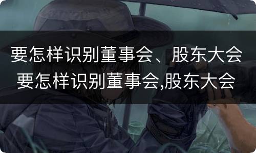 要怎样识别董事会、股东大会 要怎样识别董事会,股东大会的职权