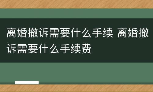离婚撤诉需要什么手续 离婚撤诉需要什么手续费