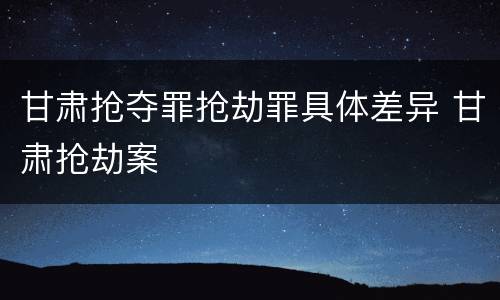 甘肃抢夺罪抢劫罪具体差异 甘肃抢劫案